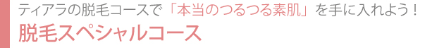 ティアラの脱毛コースで「本当のつるつる素肌」を手に入れよう！脱毛スペシャルコース